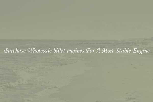 Purchase Wholesale billet engines For A More Stable Engine