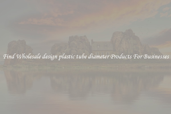 Find Wholesale design plastic tube diameter Products For Businesses
