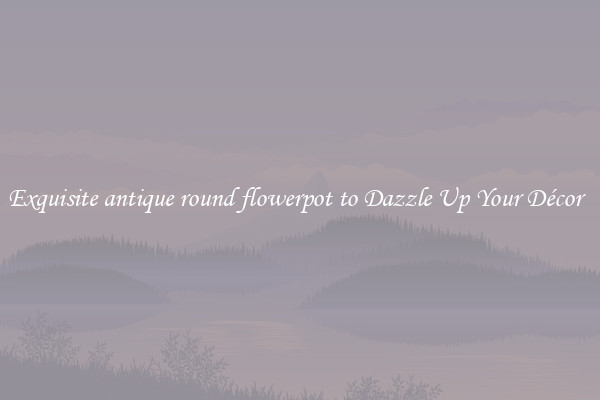 Exquisite antique round flowerpot to Dazzle Up Your Décor  