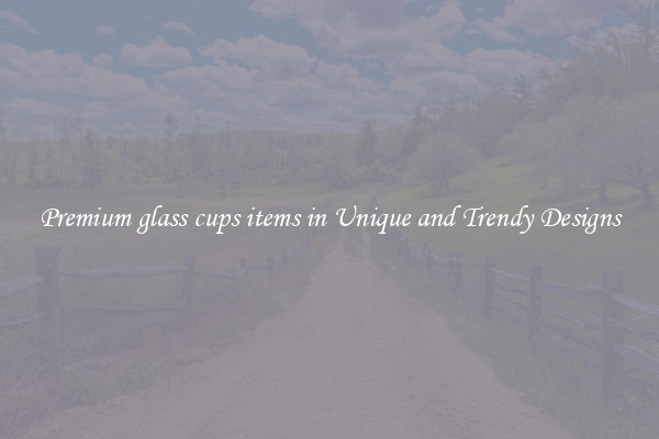 Premium glass cups items in Unique and Trendy Designs