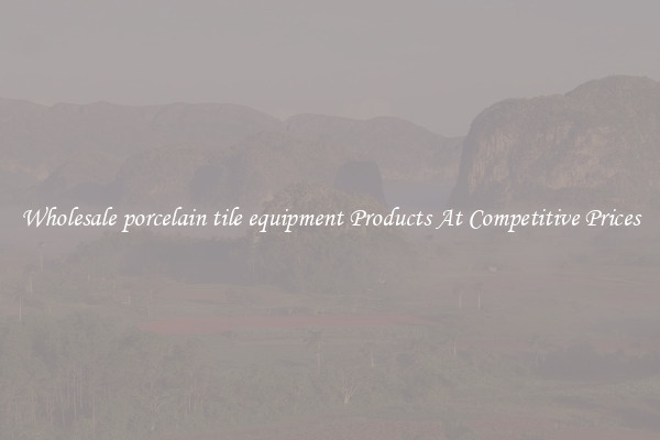 Wholesale porcelain tile equipment Products At Competitive Prices