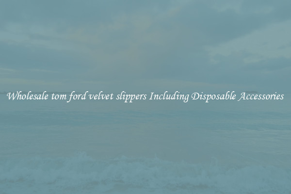Wholesale tom ford velvet slippers Including Disposable Accessories 