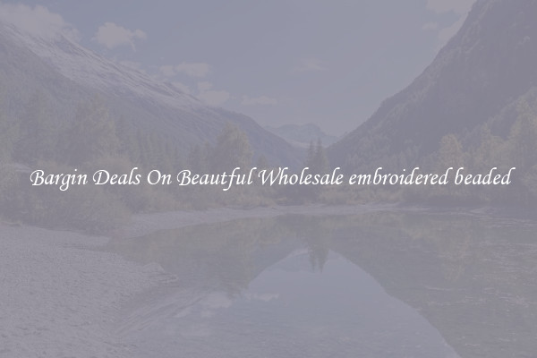 Bargin Deals On Beautful Wholesale embroidered beaded