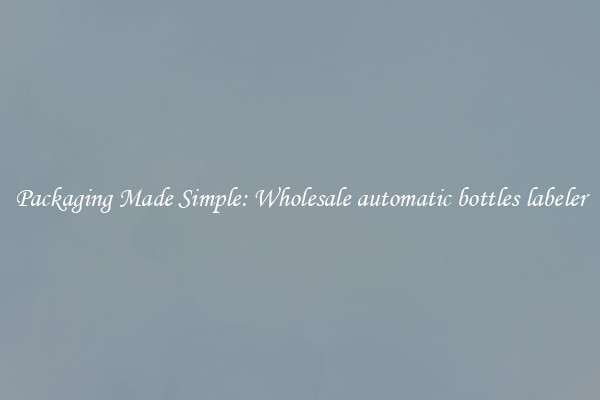 Packaging Made Simple: Wholesale automatic bottles labeler