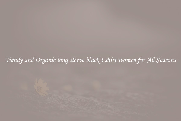Trendy and Organic long sleeve black t shirt women for All Seasons