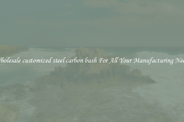 Wholesale customized steel carbon bush For All Your Manufacturing Needs