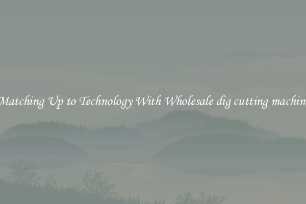 Matching Up to Technology With Wholesale dig cutting machine