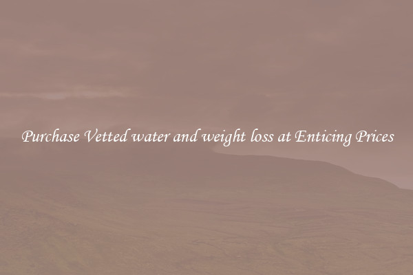 Purchase Vetted water and weight loss at Enticing Prices