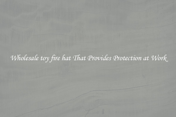Wholesale toy fire hat That Provides Protection at Work
