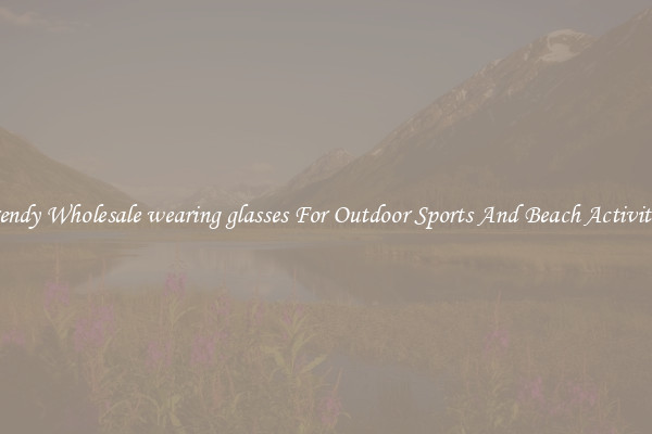 Trendy Wholesale wearing glasses For Outdoor Sports And Beach Activities