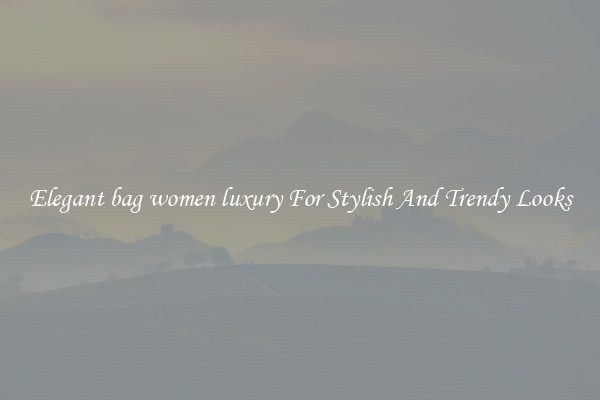 Elegant bag women luxury For Stylish And Trendy Looks