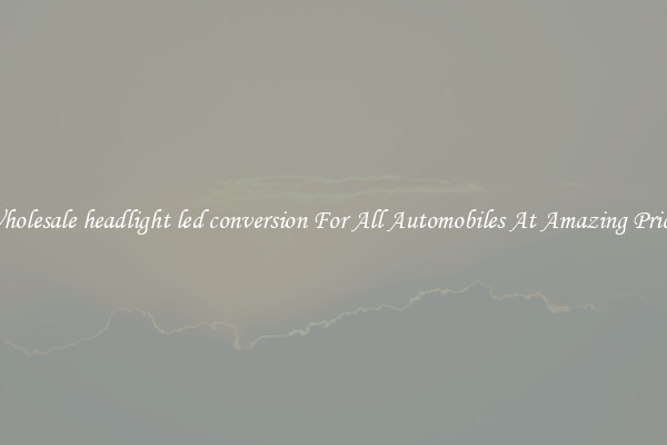 Wholesale headlight led conversion For All Automobiles At Amazing Prices