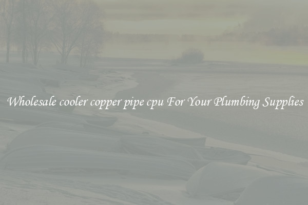 Wholesale cooler copper pipe cpu For Your Plumbing Supplies