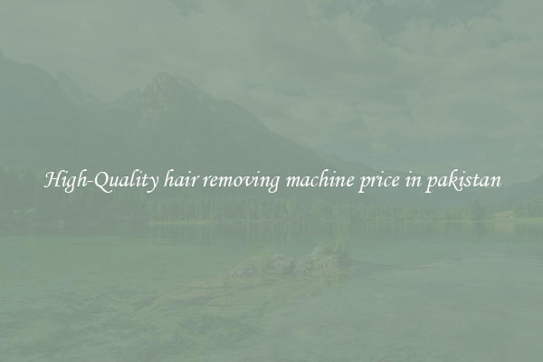 High-Quality hair removing machine price in pakistan