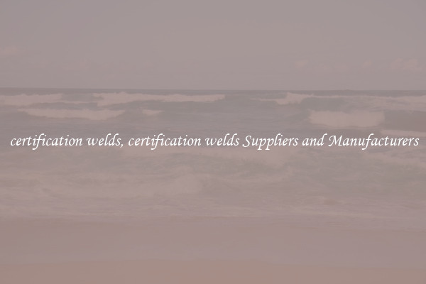 certification welds, certification welds Suppliers and Manufacturers