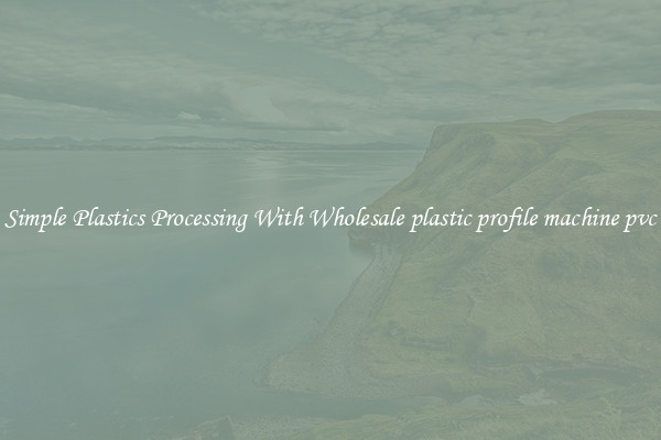 Simple Plastics Processing With Wholesale plastic profile machine pvc