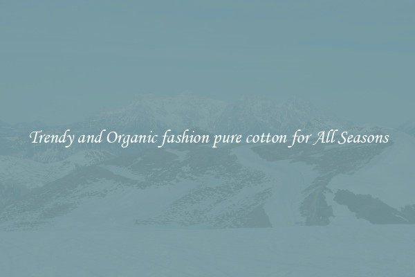 Trendy and Organic fashion pure cotton for All Seasons
