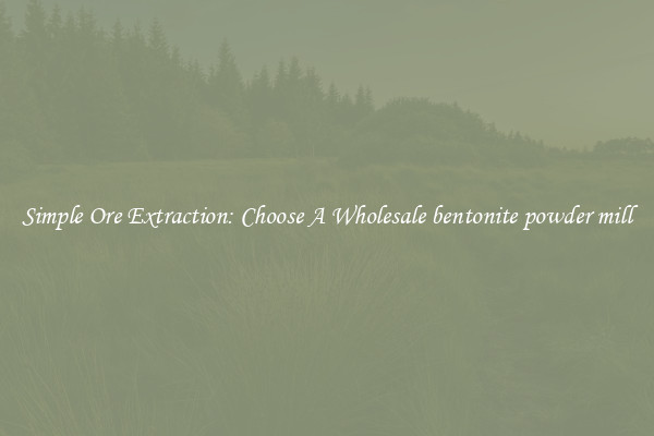 Simple Ore Extraction: Choose A Wholesale bentonite powder mill