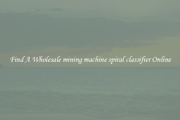 Find A Wholesale mining machine spiral classifier Online