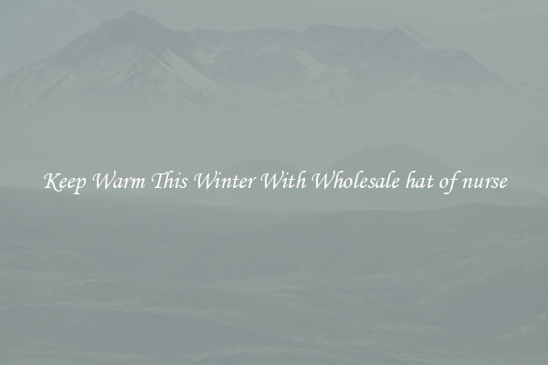 Keep Warm This Winter With Wholesale hat of nurse