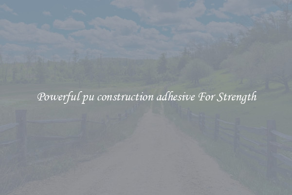 Powerful pu construction adhesive For Strength