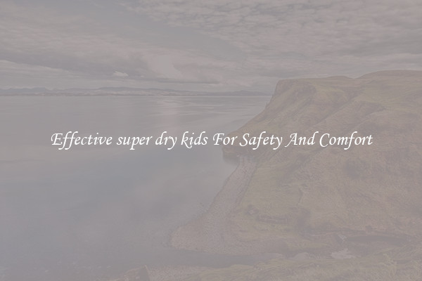 Effective super dry kids For Safety And Comfort