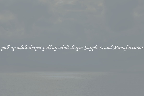 pull up adult diaper pull up adult diaper Suppliers and Manufacturers