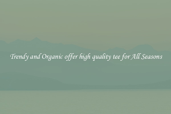 Trendy and Organic offer high quality tee for All Seasons