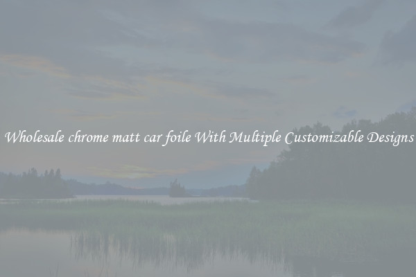 Wholesale chrome matt car foile With Multiple Customizable Designs