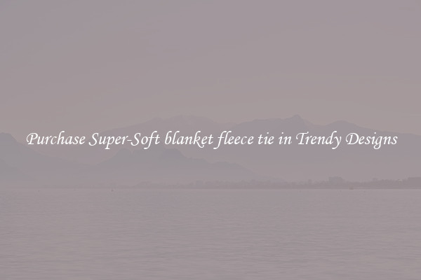 Purchase Super-Soft blanket fleece tie in Trendy Designs