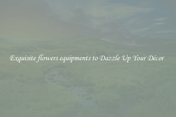 Exquisite flowers equipments to Dazzle Up Your Décor  