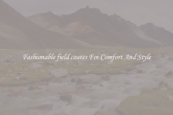Fashionable field coates For Comfort And Style