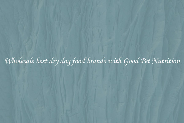 Wholesale best dry dog food brands with Good Pet Nutrition